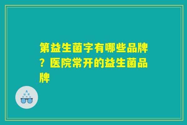 第益生菌字有哪些品牌？医院常开的益生菌品牌