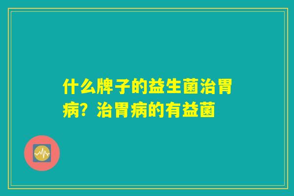 什么牌子的益生菌治胃病？治胃病的有益菌
