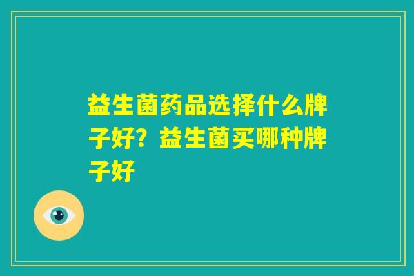 益生菌药品选择什么牌子好？益生菌买哪种牌子好