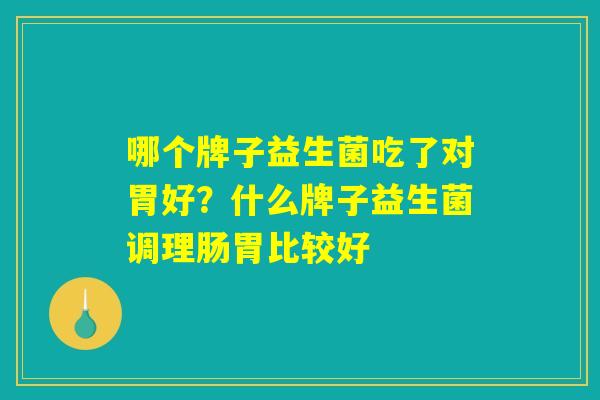 哪个牌子益生菌吃了对胃好？什么牌子益生菌调理肠胃比较好
