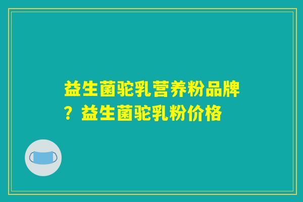 益生菌驼乳营养粉品牌？益生菌驼乳粉价格