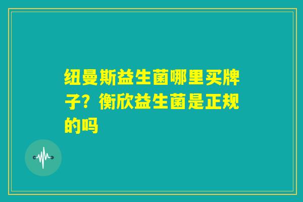 纽曼斯益生菌哪里买牌子？衡欣益生菌是正规的吗