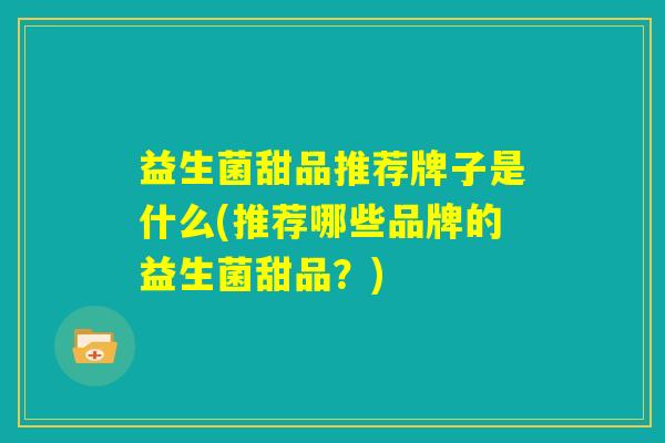 益生菌甜品推荐牌子是什么(推荐哪些品牌的益生菌甜品？)