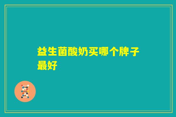 益生菌酸奶买哪个牌子最好 益生菌酸奶买哪个牌子最好