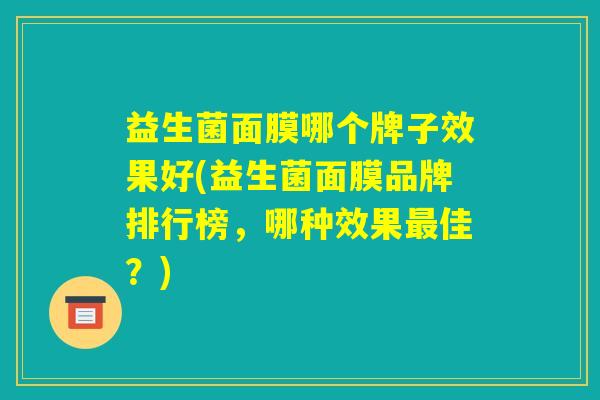 益生菌面膜哪个牌子效果好(益生菌面膜品牌排行榜，哪种效果最佳？)