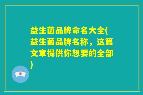 益生菌品牌命名大全(益生菌品牌名称,这篇文章提供你想要的全部) 益生菌品牌命名大全(益生菌品牌名称,这篇文章提供你想要的全部)