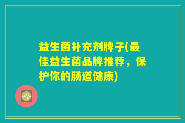 益生菌补充剂牌子(最佳益生菌品牌推荐,保护你的肠道健康) 益生菌补充剂牌子(最佳益生菌品牌推荐,保护你的肠道健康)