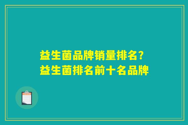 益生菌品牌销量排名?益生菌排名前十名品牌 益生菌品牌销量排名?益生菌排名前十名品牌