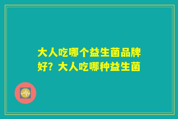 大人吃哪个益生菌品牌好?大人吃哪种益生菌 大人吃哪个益生菌品牌好?大人吃哪种益生菌