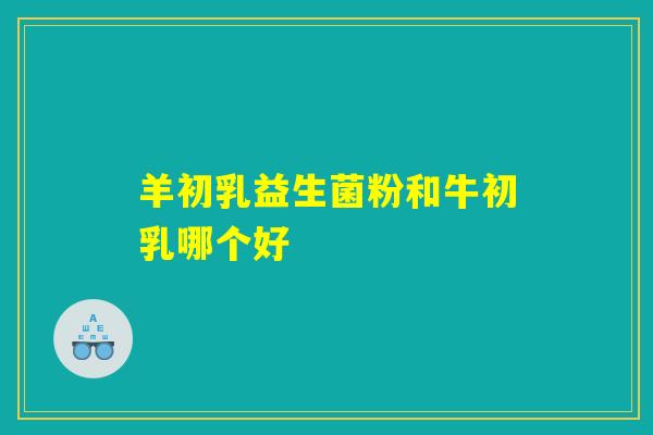 羊初乳益生菌粉和牛初乳哪个好 羊初乳益生菌粉和牛初乳哪个好
