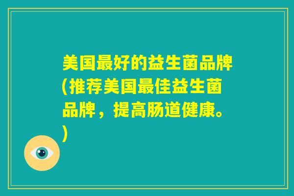 美国最好的益生菌品牌(推荐美国最佳益生菌品牌,提高肠道健康。) 美国最好的益生菌品牌(推荐美国最佳益生菌品牌,提高肠道健康。)