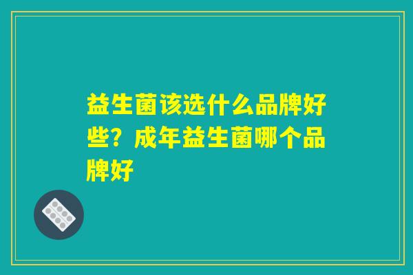 益生菌该选什么品牌好些?成年益生菌哪个品牌好 益生菌该选什么品牌好些?成年益生菌哪个品牌好