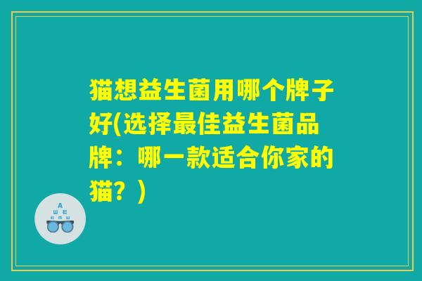 猫想益生菌用哪个牌子好(选择最佳益生菌品牌:哪一款适合你家的猫?) 猫想益生菌用哪个牌子好(选择最佳益生菌品牌:哪一款适合你家的猫?)