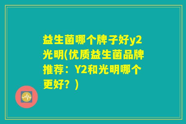 益生菌哪个牌子好y2光明(优质益生菌品牌推荐：Y2和光明哪个更好？)