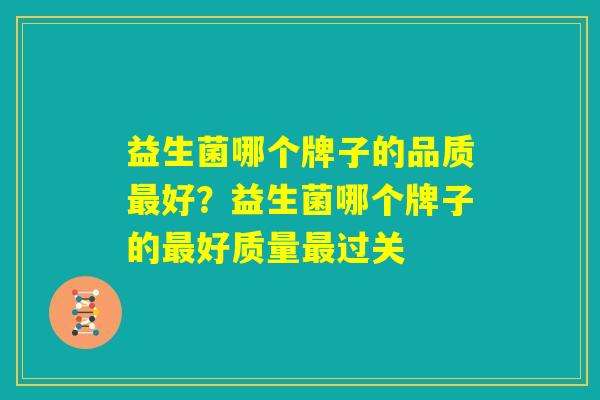 益生菌哪个牌子的品质最好？益生菌哪个牌子的最好质量最过关