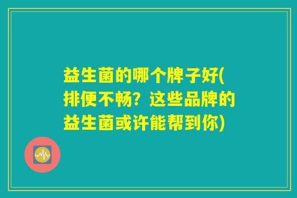 益生菌的哪个牌子好(排便不畅？这些品牌的益生菌或许能帮到你)