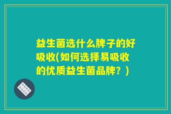 益生菌选什么牌子的好吸收(如何选择易吸收的优质益生菌品牌?) 益生菌选什么牌子的好吸收(如何选择易吸收的优质益生菌品牌?)