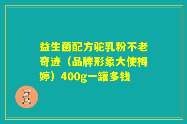 益生菌配方驼乳粉不老奇迹（品牌形象大使梅婷）400g一罐多钱