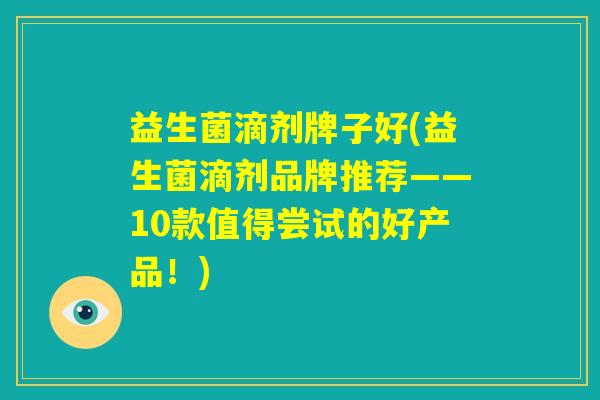 益生菌滴剂牌子好(益生菌滴剂品牌推荐——10款值得尝试的好产品！)