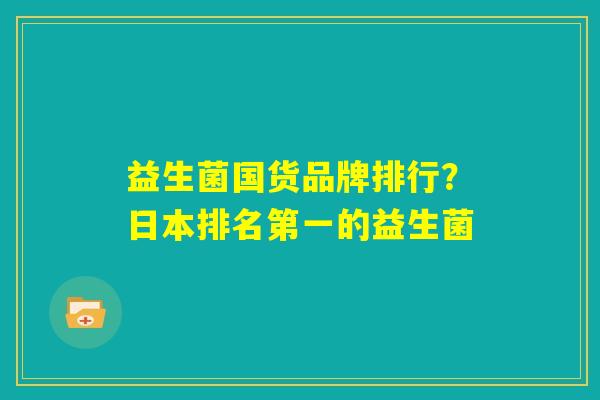益生菌国货品牌排行？日本排名第一的益生菌