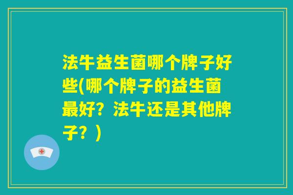 法牛益生菌哪个牌子好些(哪个牌子的益生菌最好？法牛还是其他牌子？)