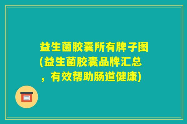 益生菌胶囊所有牌子图(益生菌胶囊品牌汇总，有效帮助肠道健康)