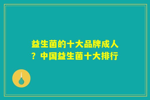 益生菌的十大品牌成人?中国益生菌十大排行 益生菌的十大品牌成人?中国益生菌十大排行