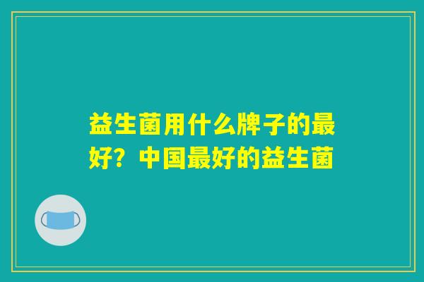 益生菌用什么牌子的最好？中国最好的益生菌