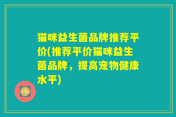 猫咪益生菌品牌推荐平价(推荐平价猫咪益生菌品牌,提高宠物健康水平) 猫咪益生菌品牌推荐平价(推荐平价猫咪益生菌品牌,提高宠物健康水平)