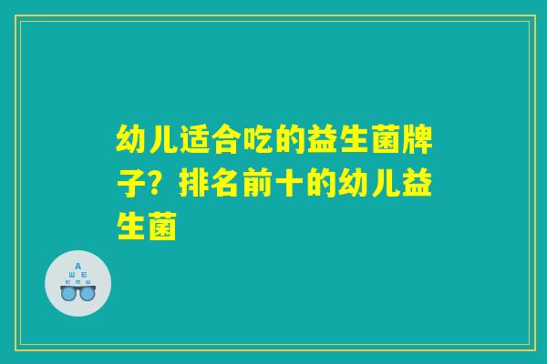 幼儿适合吃的益生菌牌子？排名前十的幼儿益生菌