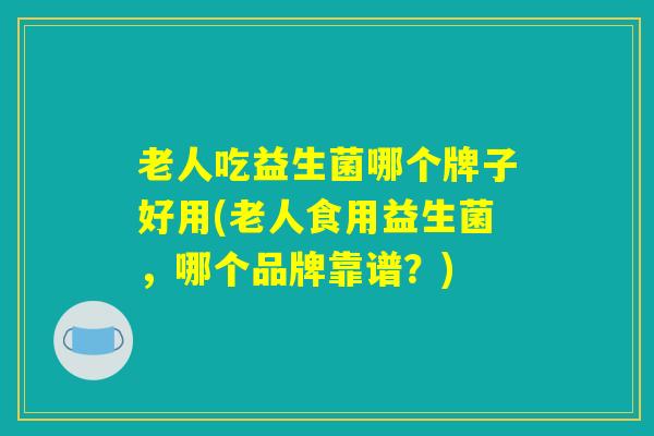 老人吃益生菌哪个牌子好用(老人食用益生菌,哪个品牌靠谱?) 老人吃益生菌哪个牌子好用(老人食用益生菌,哪个品牌靠谱?)