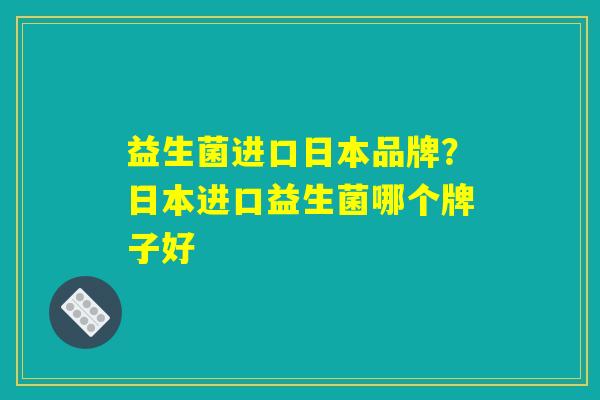 益生菌进口日本品牌？日本进口益生菌哪个牌子好