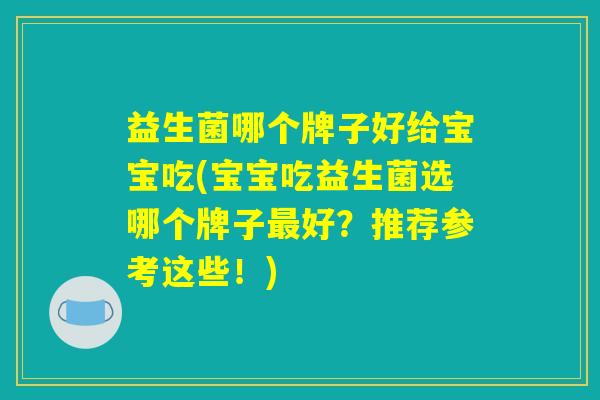 益生菌哪个牌子好给宝宝吃(宝宝吃益生菌选哪个牌子最好?推荐参考这些!) 益生菌哪个牌子好给宝宝吃(宝宝吃益生菌选哪个牌子最好?推荐参考这些!)