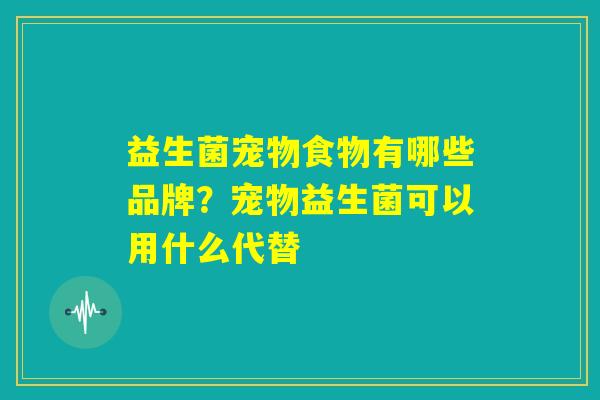 益生菌宠物食物有哪些品牌?宠物益生菌可以用什么代替 益生菌宠物食物有哪些品牌?宠物益生菌可以用什么代替