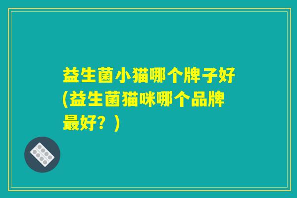 益生菌小猫哪个牌子好(益生菌猫咪哪个品牌最好?) 益生菌小猫哪个牌子好(益生菌猫咪哪个品牌最好?)