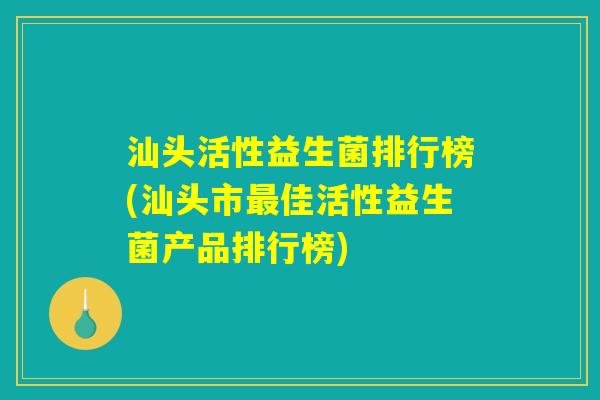 汕头活性益生菌排行榜(汕头市最佳活性益生菌产品排行榜) 汕头活性益生菌排行榜(汕头市最佳活性益生菌产品排行榜)