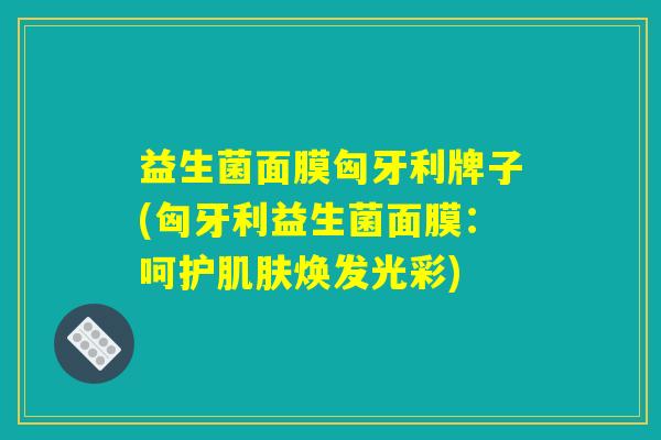 益生菌面膜匈牙利牌子(匈牙利益生菌面膜：呵护肌肤焕发光彩)
