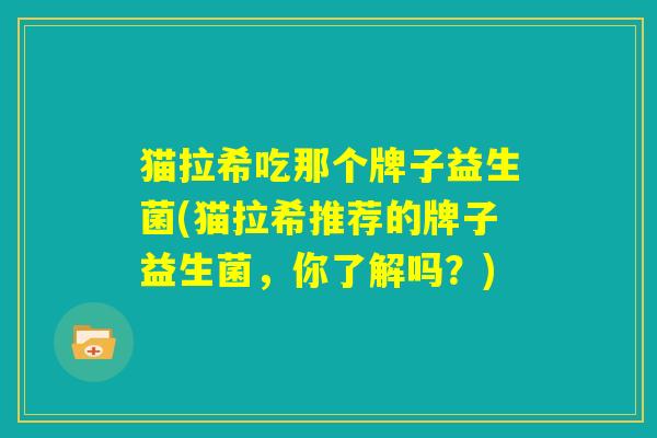 猫拉希吃那个牌子益生菌(猫拉希推荐的牌子益生菌，你了解吗？)