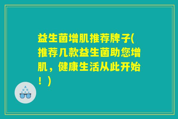 益生菌增肌推荐牌子(推荐几款益生菌助您增肌,健康生活从此开始!) 益生菌增肌推荐牌子(推荐几款益生菌助您增肌,健康生活从此开始!)