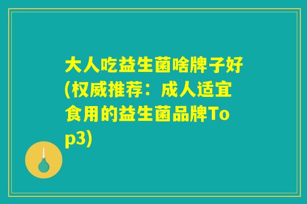 大人吃益生菌啥牌子好(权威推荐：成人适宜食用的益生菌品牌Top3)