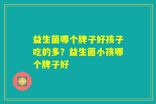 益生菌哪个牌子好孩子吃的多？益生菌小孩哪个牌子好