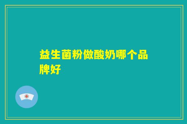益生菌粉做酸奶哪个品牌好 益生菌粉做酸奶哪个品牌好