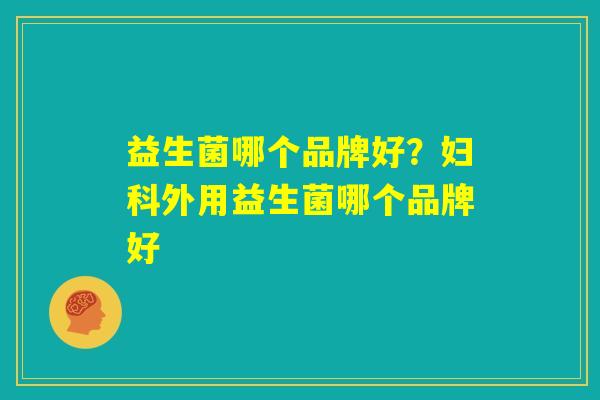 益生菌哪个品牌好?妇科外用益生菌哪个品牌好 益生菌哪个品牌好?妇科外用益生菌哪个品牌好