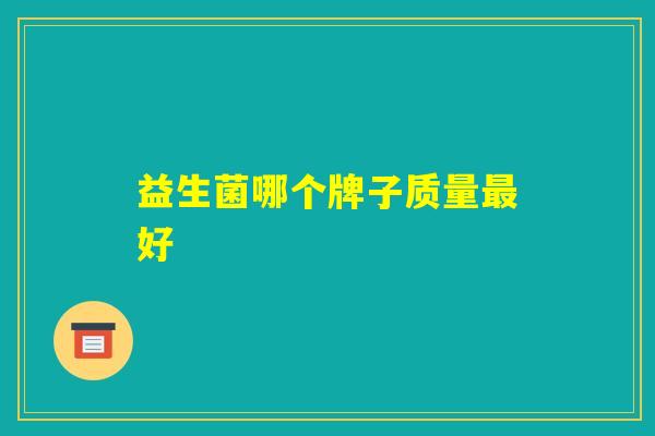 益生菌哪个牌子质量最好 益生菌哪个牌子质量最好