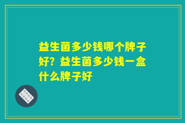 益生菌多少钱哪个牌子好?益生菌多少钱一盒什么牌子好 益生菌多少钱哪个牌子好?益生菌多少钱一盒什么牌子好