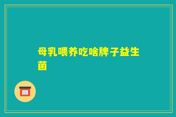 母乳喂养吃啥牌子益生菌 母乳喂养吃啥牌子益生菌