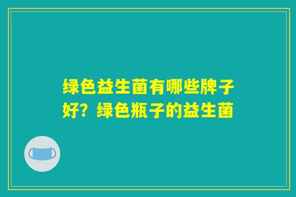 绿色益生菌有哪些牌子好？绿色瓶子的益生菌