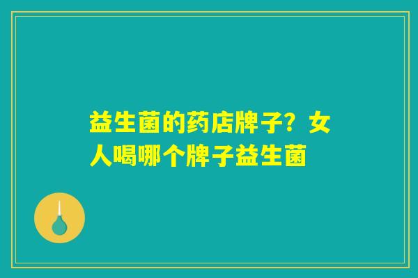 益生菌的药店牌子？女人喝哪个牌子益生菌
