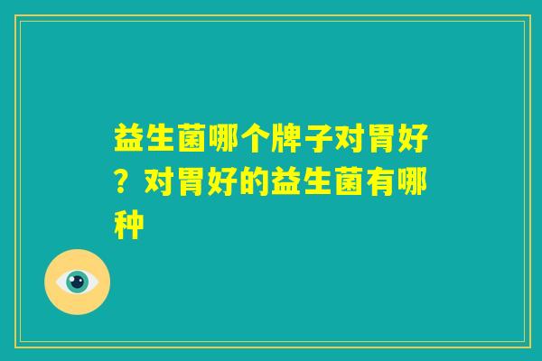 益生菌哪个牌子对胃好？对胃好的益生菌有哪种