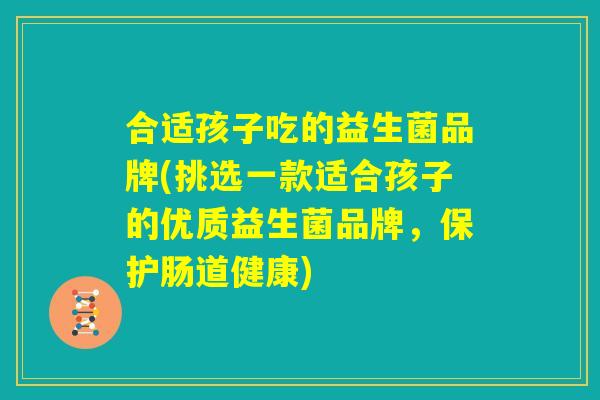 合适孩子吃的益生菌品牌(挑选一款适合孩子的优质益生菌品牌，保护肠道健康)